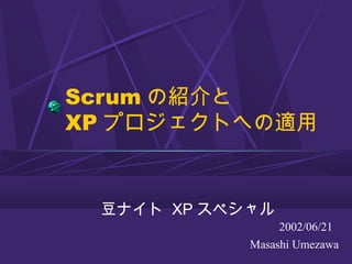 Scrum の紹介と
XP プロジェクトへの適用
2002/06/21
Masashi Umezawa
豆ナイト XP スペシャル
 