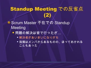 Standup Meeting での反省点
(2)
Scrum Master 不在での Standup
Meeting
問題の解決は皆で行ったが…
 解決者があいまいになりがち
 指摘はメンバからあるものの、ほっておかれる
こともあった
 