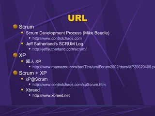 URL
Scrum
 Scrum Development Process (Mike Beedle)
 http://www.controlchaos.com
 Jeff Sutherland's SCRUM Log
 http://jeffsutherland.com/scrum/
XP
 超人 XP
 http://www.mamezou.com/tec/Tips/umlForum2002/docs/XP20020409.pd
Scrum + XP
 xP@Scrum
 http://www.controlchaos.com/xpScrum.htm
 Xbreed
 http://www.xbreed.net
 