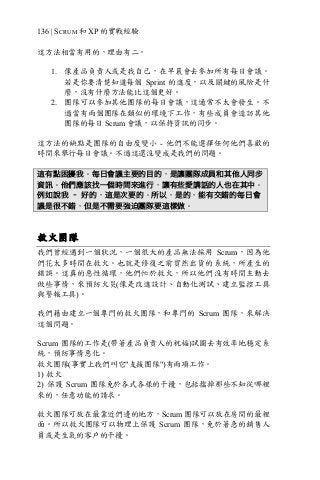 136 | SCRUM 和 XP 的實戰經驗
這方法相當有用的，理由有二。
1. 像產品負責人或是我自己，在早晨會去參加所有每日會議。
若是你要清楚知道每個 Sprint 的進度，以及關鍵的風險是什
麼，沒有什麼方法能比這個更好。
2. 團隊可以參加其他團隊的每日會議，這通常不太會發生。不
過當有兩個團隊在類似的環境下工作，有些成員會造訪其他
團隊的每日 Scrum 會議，以保持資訊的同步。
這方法的缺點是團隊的自由度變小 - 他們不能選擇任何他們喜歡的
時間來舉行每日會議。不過這還沒變成是我們的問題。
這有點困擾我。每日會議主要的目的，是讓團隊成員和其他人同步
資訊。他們應該找一個時間來進行，讓有些愛講話的人也在其中。
例如說我 – 好的，這是次要的。所以，是的，能有交錯的每日會
議是很不錯，但是不需要強迫團隊要這樣做。
救火團隊
我們曾經遇到一個狀況，一個很大的產品無法採用 Scrum，因為他
們花太多時間在救火。也就是修復之前貿然出貨的系統，所產生的
錯誤。這真的惡性循環，他們忙於救火，所以他們沒有時間主動去
做些事情，來預防火災(像是改進設計、自動化測試、建立監控工具
與警報工具)。
我們藉由建立一個專門的救火團隊，和專門的 Scrum 團隊，來解決
這個問題。
Scrum 團隊的工作是(帶著產品負責人的祝福)試圖去有效率地穩定系
統，預防事情惡化。
救火團隊(事實上我們叫它"支援團隊")有兩項工作。
1) 救火
2) 保護 Scrum 團隊免於各式各樣的干擾，包括擋掉那些不知從哪裡
來的，任意功能的請求。
救火團隊可放在最靠近們邊的地方，Scrum 團隊可以放在房間的最裡
面。所以救火團隊可以物理上保護 Scrum 團隊，免於著急的銷售人
員或是生氣的客戶的干擾。
 