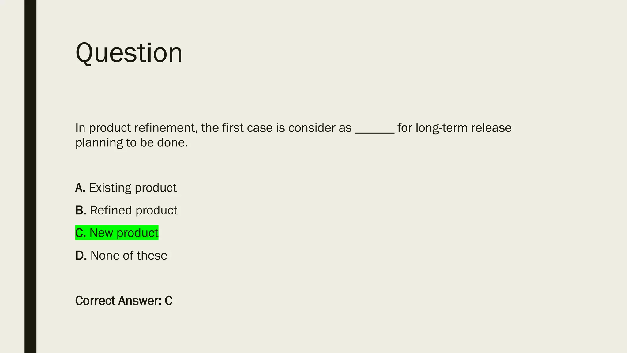Question
In product refinement, the first case is consider as ______ for long-term release
planning to be done.
A. Existing product
B. Refined product
C. New product
D. None of these
Correct Answer: C
 