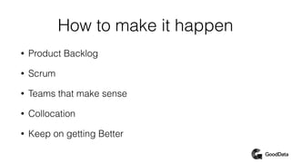 How to make it happen
• Product Backlog
• Scrum
• Teams that make sense
• Collocation
• Keep on getting Better
 