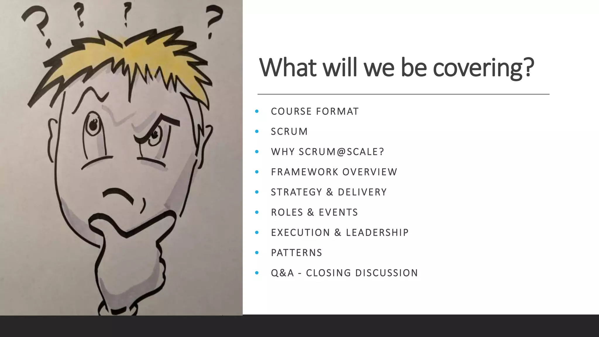 What will we be covering?
• COURSE FORMAT
• SCRUM
• WHY SCRUM@SCALE?
• FRAMEWORK OVERVIEW
• STRATEGY & DELIVERY
• ROLES & EVENTS
• EXECUTION & LEADERSHIP
• PATTERNS
• Q&A - CLOSING DISCUSSION
 