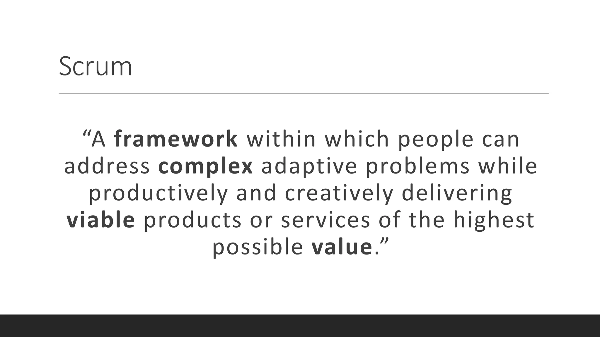 Scrum
“A framework within which people can
address complex adaptive problems while
productively and creatively delivering
viable products or services of the highest
possible value.”
 