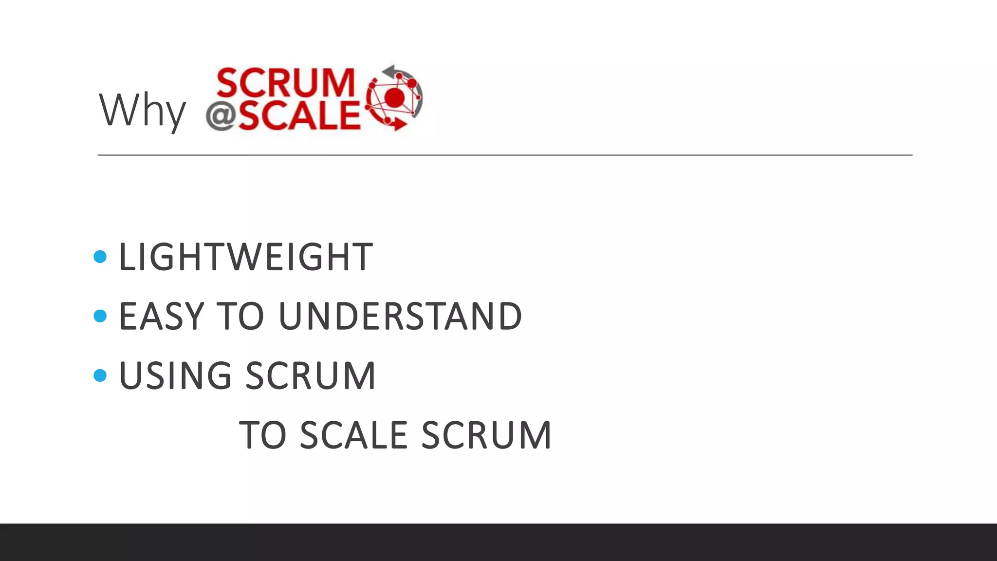 Why
• LIGHTWEIGHT
• EASY TO UNDERSTAND
• USING SCRUM
TO SCALE SCRUM
 