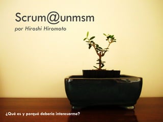Scrum@unmsm
    por Hiroshi Hiromoto




¿Qué es y porqué debería interesarme?
 