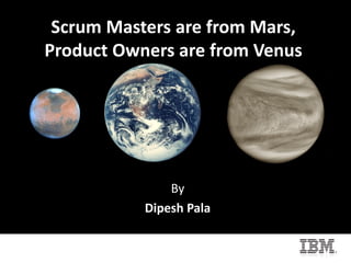 Scrum Masters are from Mars,
Product Owners are from Venus
By
Dipesh Pala
 
