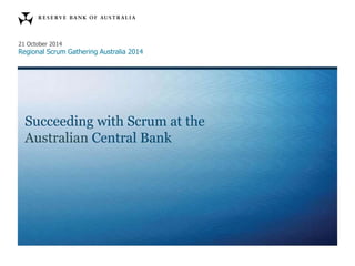 21 October 2014
Regional Scrum Gathering Australia 2014
Succeeding with Scrum at the
Australian Central Bank
 