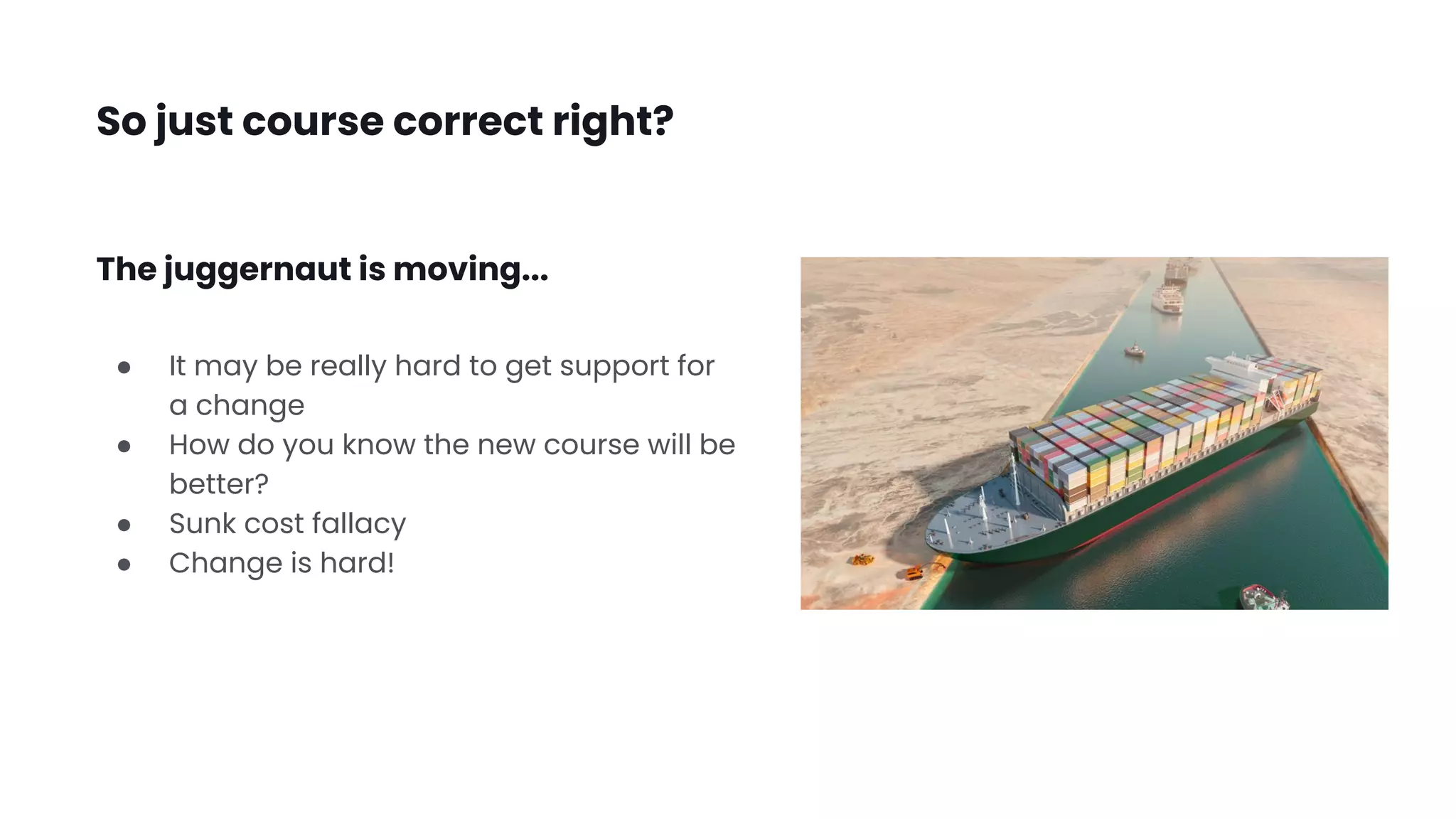 So just course correct right?
● It may be really hard to get support for
a change
● How do you know the new course will be
better?
● Sunk cost fallacy
● Change is hard!
The juggernaut is moving...
 