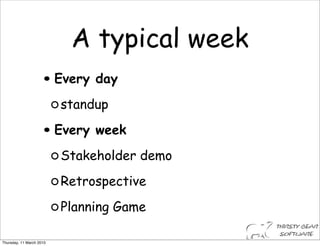 A typical week
                    •Every day
                          standup

                    •Every week
                          Stakeholder demo
                          Retrospective
                          Planning Game

Thursday, 11 March 2010
 