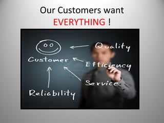 Our Customers want
EVERYTHING !

 