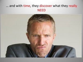 … and with time, they discover what they really
NEED

 