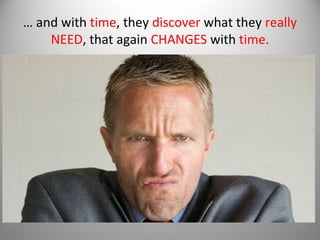 … and with time, they discover what they really
NEED, that again CHANGES with time.

 