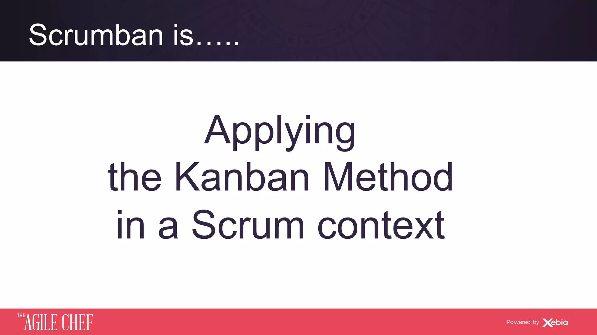 AGILE CHEF
THE
Powered by
Applying
the Kanban Method
in a Scrum context
Scrumban is…..
 
