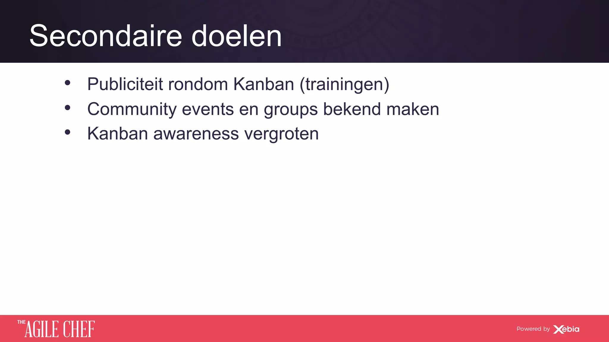 AGILE CHEF
THE
Powered by
Secondaire doelen
•  Publiciteit rondom Kanban (trainingen)
•  Community events en groups bekend maken
•  Kanban awareness vergroten
 