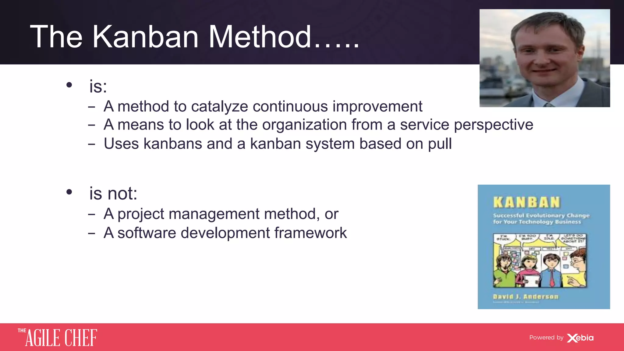 AGILE CHEF
THE
Powered by
The Kanban Method…..
•  is:
­  A method to catalyze continuous improvement
­  A means to look at the organization from a service perspective
­  Uses kanbans and a kanban system based on pull
•  is not:
­  A project management method, or
­  A software development framework
 