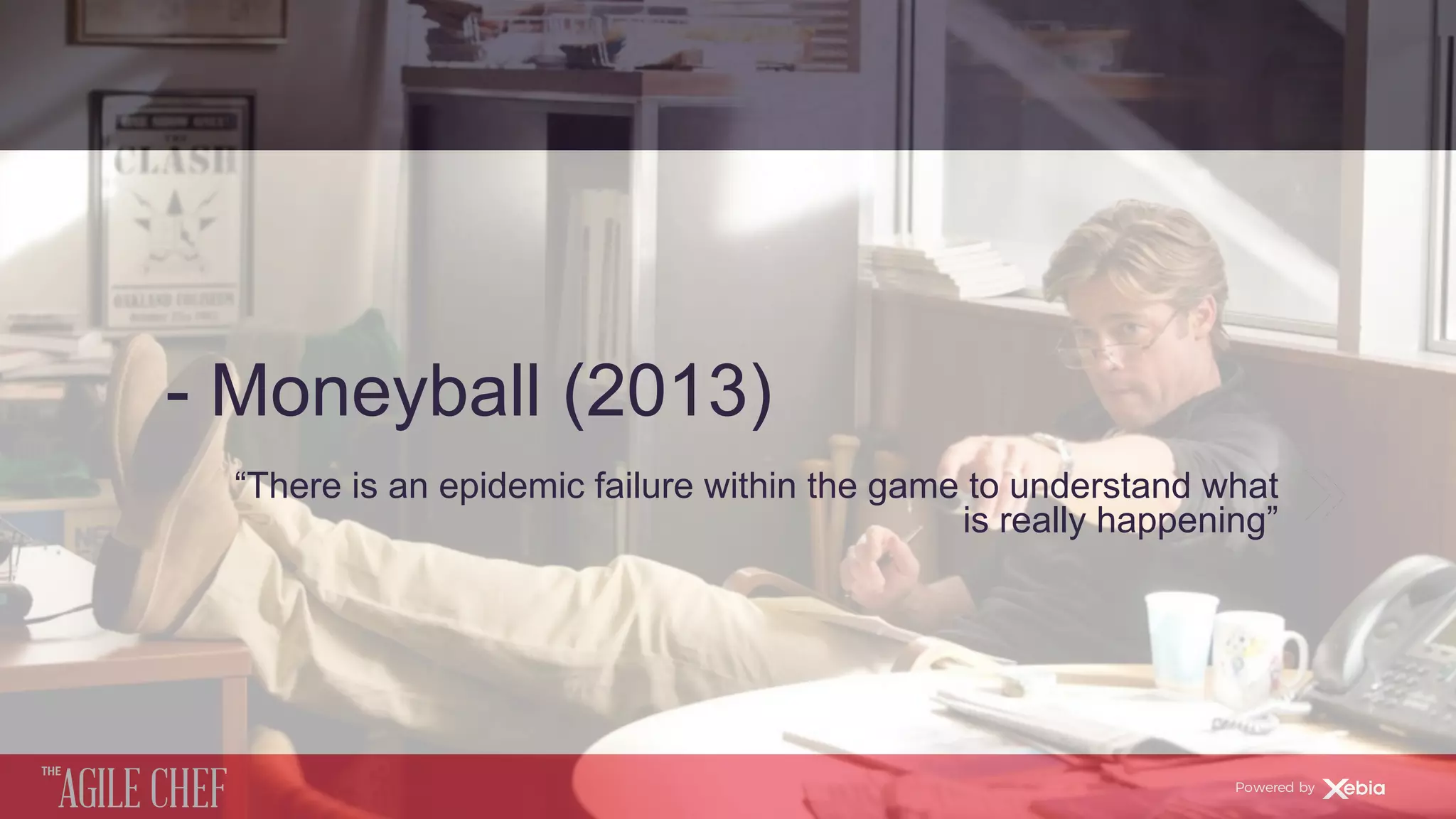 AGILE CHEF
THE
Powered by
- Moneyball (2013)
“There is an epidemic failure within the game to understand what
is really happening”
 