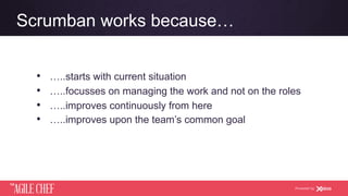 AGILE CHEF
THE
Powered by
Scrumban works because…
•  …..starts with current situation
•  …..focusses on managing the work and not on the roles
•  …..improves continuously from here
•  …..improves upon the team’s common goal
 