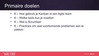 AGILE CHEF
THE
Powered by
Primaire doelen
•  K – Hoe gebruik je Kanban in een Agile team
•  K – Welke tools kun je inzetten
•  K – Wat is Scrumban
•  K – Practices om veel voorkomende problemen aan te
pakken
 