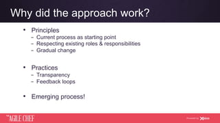 AGILE CHEF
THE
Powered by
Why did the approach work?
•  Principles
­  Current process as starting point
­  Respecting existing roles & responsibilities
­  Gradual change
•  Practices
­  Transparency
­  Feedback loops
•  Emerging process!
 