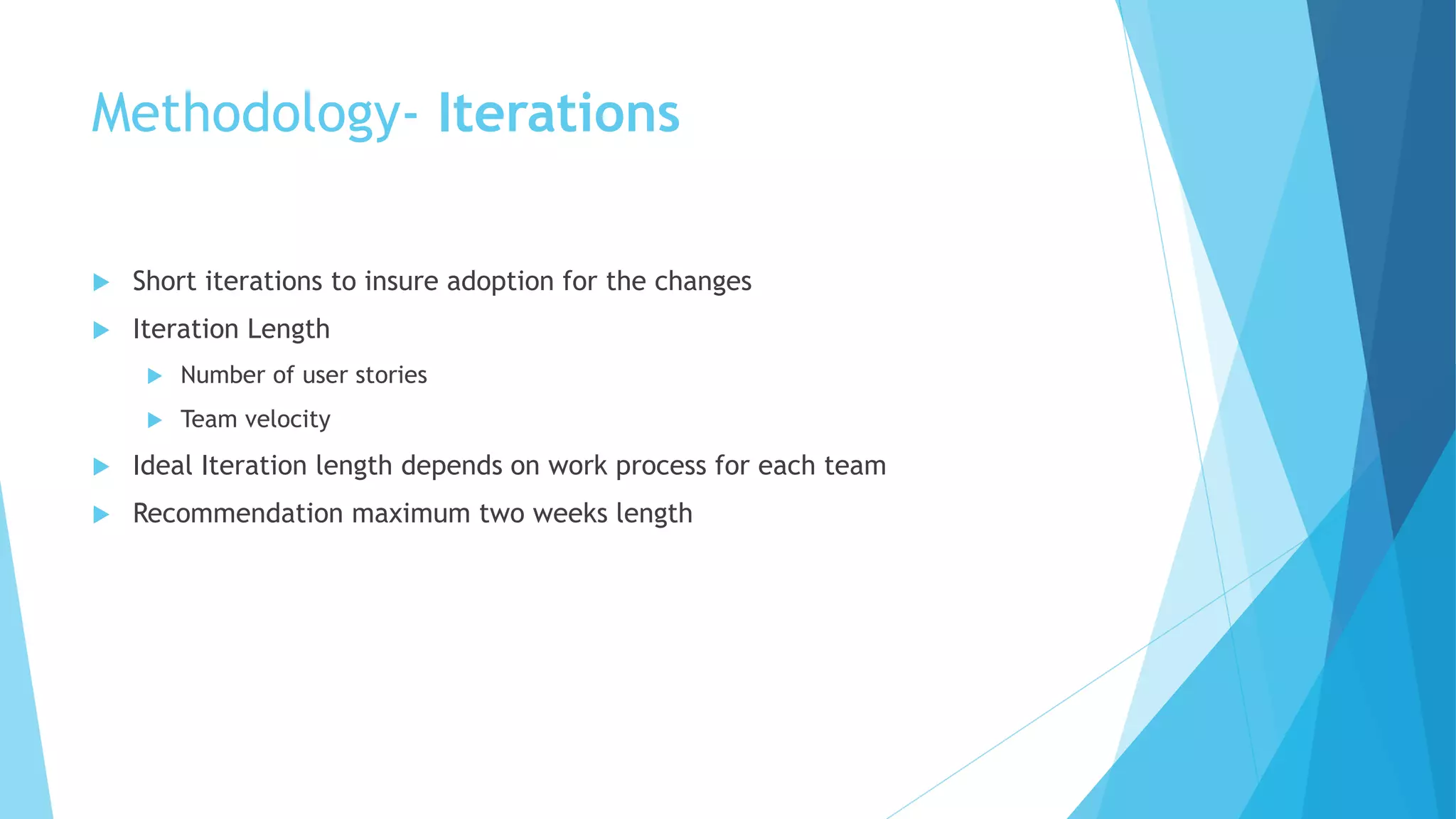 Methodology- Iterations
 Short iterations to insure adoption for the changes
 Iteration Length
 Number of user stories
 Team velocity
 Ideal Iteration length depends on work process for each team
 Recommendation maximum two weeks length
 