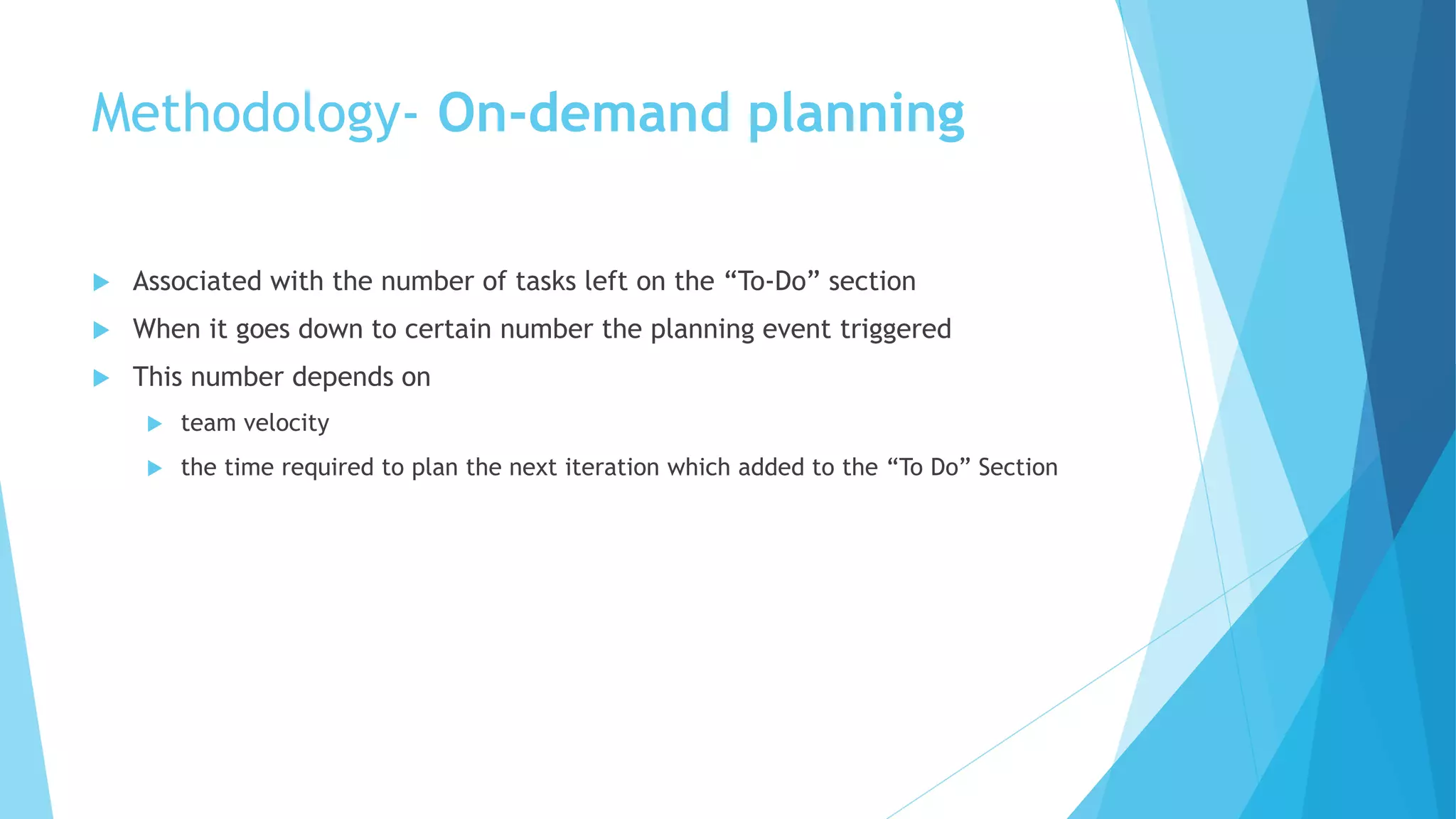  Associated with the number of tasks left on the “To-Do” section
 When it goes down to certain number the planning event triggered
 This number depends on
 team velocity
 the time required to plan the next iteration which added to the “To Do” Section
Methodology- On-demand planning
 