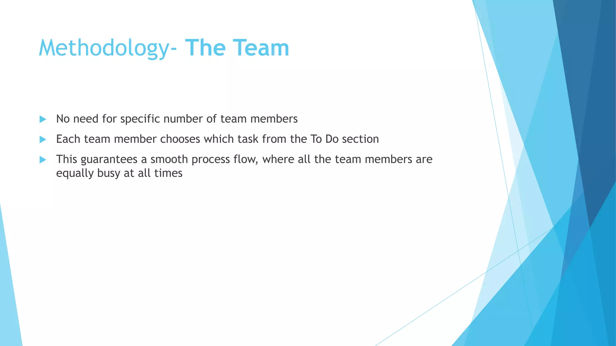 Methodology- The Team
 No need for specific number of team members
 Each team member chooses which task from the To Do section
 This guarantees a smooth process flow, where all the team members are
equally busy at all times
 