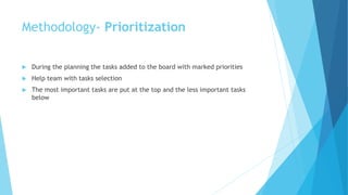  During the planning the tasks added to the board with marked priorities
 Help team with tasks selection
 The most important tasks are put at the top and the less important tasks
below
Methodology- Prioritization
 