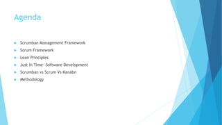 Agenda
 Scrumban Management Framework
 Scrum Framework
 Lean Principles
 Just In Time- Software Development
 Scrumban vs Scrum Vs Kanabn
 Methodology
 