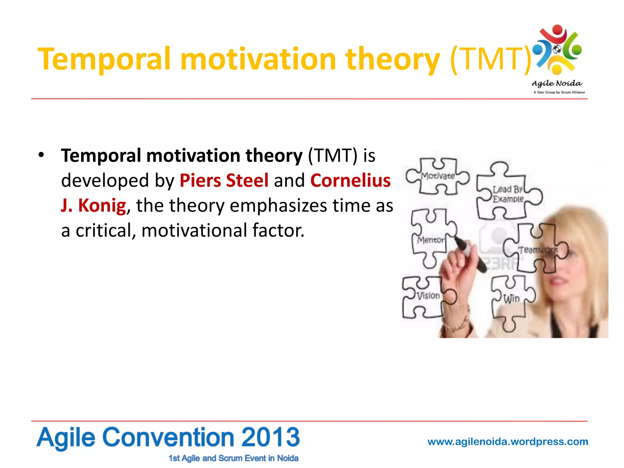 Temporal motivation theory (TMT)
• Temporal motivation theory (TMT) is
developed by Piers Steel and Cornelius
J. Konig, the theory emphasizes time as
a critical, motivational factor.

www.agilenoida.wordpress.com

 