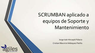 SCRUMBAN aplicado a
equipos de Soporte y
Mantenimiento
Jorge Iván Hincapié Palacio
Cristian MauricioVelásquez Patiño
 