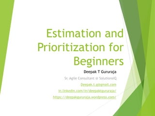 Estimation and
Prioritization for
Beginners
Deepak T Gururaja
Sr. Agile Consultant @ SolutionsIQ
Deepak.t.g@gmail.com
in.linkedin.com/in/deepaktgururaja/
https://deepakgururaja.wordpress.com/
 