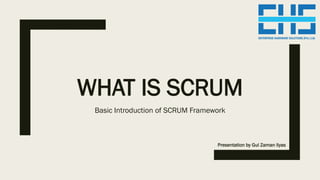 WHAT IS SCRUM
Basic Introduction of SCRUM Framework
Presentation by Gul Zaman Ilyas
 