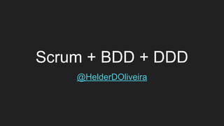 Scrum + BDD + DDD
@HelderDOliveira
 