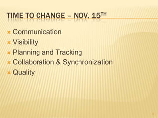 Time to change – Nov. 15th<br />Communication<br />Visibility<br />Planning and Tracking<br />Collaboration & Synchronizat...