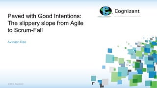 ©2013, Cognizant 
Paved with Good Intentions: The slippery slope from Agile to Scrum-Fall 
Avinash Rao  