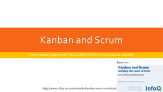 Kanban and Scrum
When Kanban makes sense? How it different from Scrum? Can we use both?
Based on:
http://www.infoq.com/minibooks/kanban-scrum-minibook
 