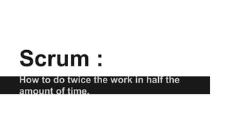 Scrum :
How to do twice the work in half the
amount of time.
 