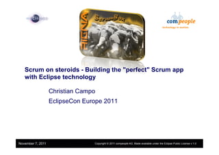 1




   Scrum on steroids - Building the "perfect" Scrum app
   with Eclipse technology

                   Christian Campo
                   EclipseCon Europe 2011




                     Confidential | Date | Other Information, if necessary
November 7, 2011                                                                                        © 2002 IBM Corporation
                                             Copyright © 2011 compeople AG, Made available under the Eclipse Public License v 1.0
 