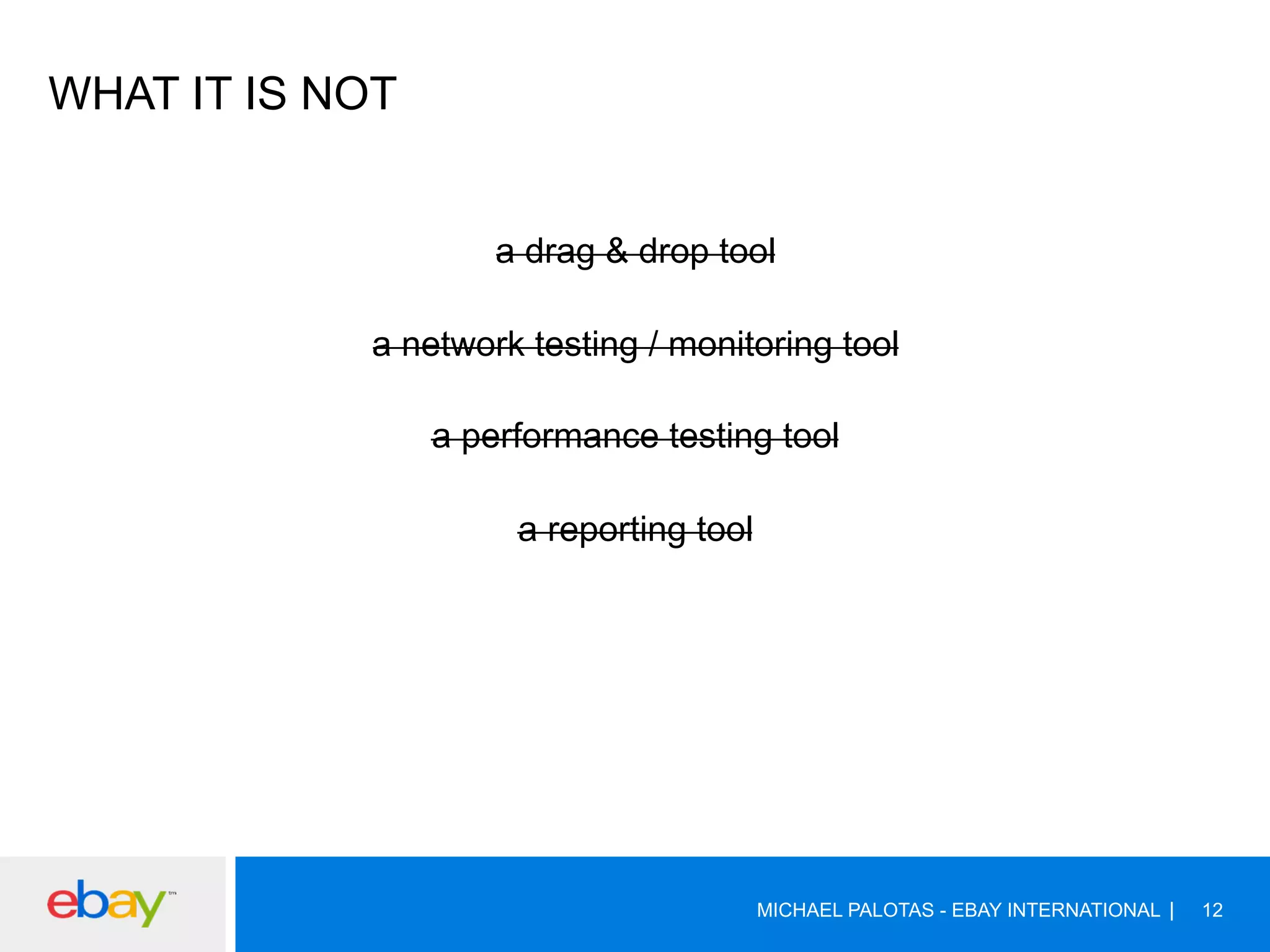 WHAT IT IS NOT
a drag & drop tool
a network testing / monitoring tool
a performance testing tool
a reporting tool
MICHAEL PALOTAS - EBAY INTERNATIONAL 12
 