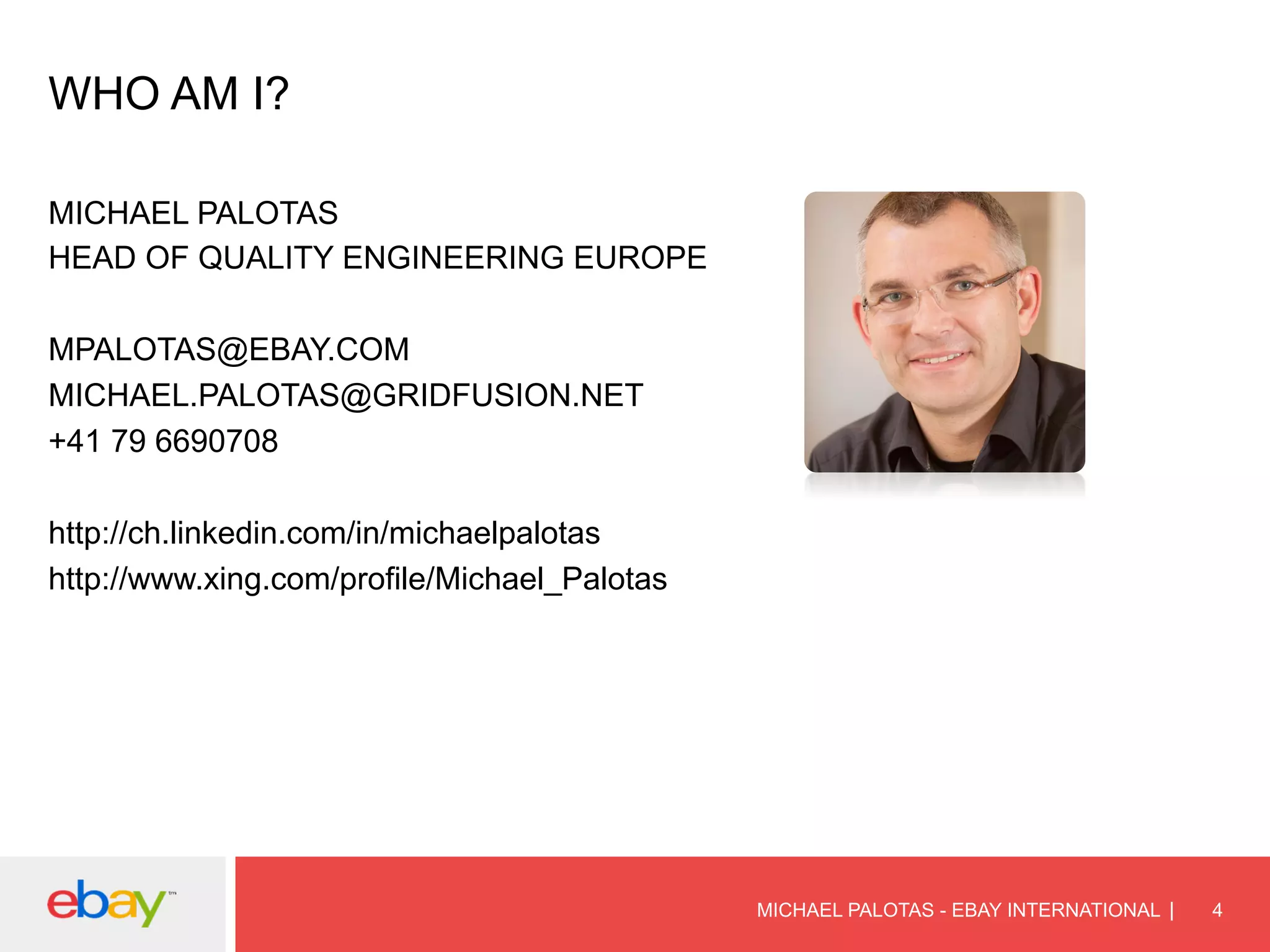 WHO AM I?
MICHAEL PALOTAS
HEAD OF QUALITY ENGINEERING EUROPE
MPALOTAS@EBAY.COM
MICHAEL.PALOTAS@GRIDFUSION.NET
+41 79 6690708
http://ch.linkedin.com/in/michaelpalotas
http://www.xing.com/profile/Michael_Palotas
MICHAEL PALOTAS - EBAY INTERNATIONAL 4
 