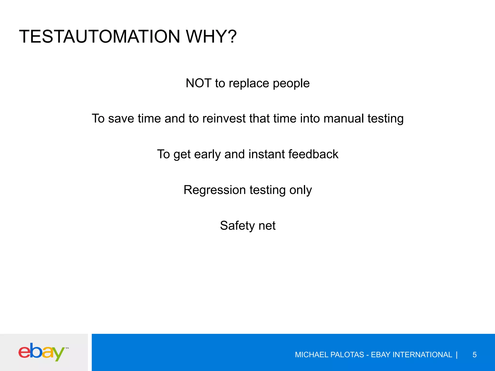 TESTAUTOMATION WHY?
NOT to replace people
To save time and to reinvest that time into manual testing
To get early and instant feedback
Regression testing only
Safety net
MICHAEL PALOTAS - EBAY INTERNATIONAL 5
 