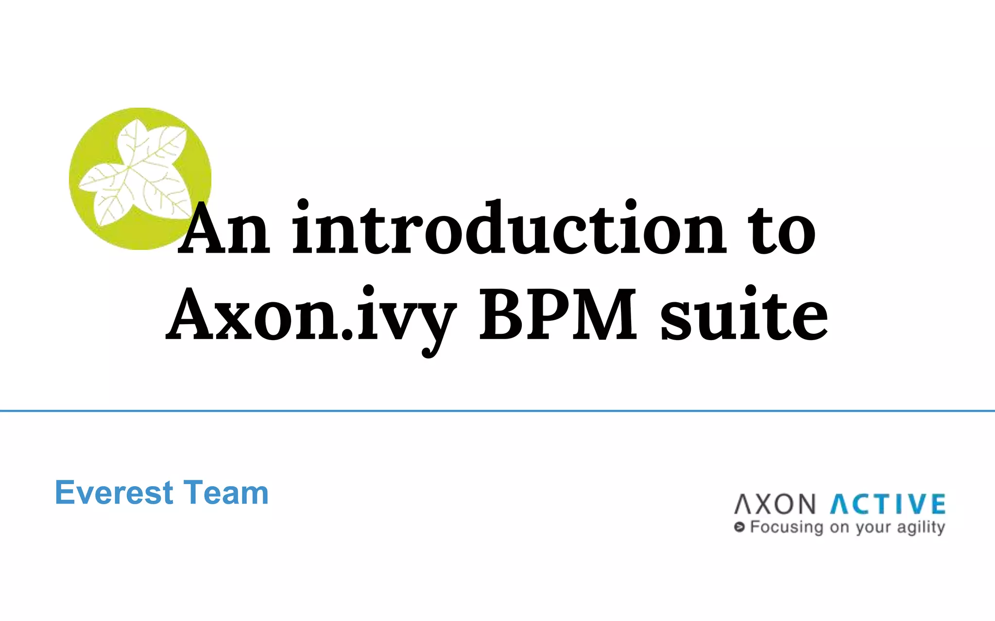 Everest Team
An introduction to
Axon.ivy BPM suite
 