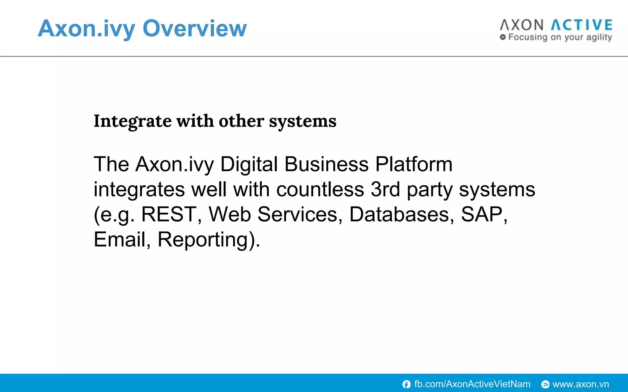 www.axon.vnfb.com/AxonActiveVietNam
Axon.ivy Overview
Integrate with other systems
The Axon.ivy Digital Business Platform
integrates well with countless 3rd party systems
(e.g. REST, Web Services, Databases, SAP,
Email, Reporting).
 