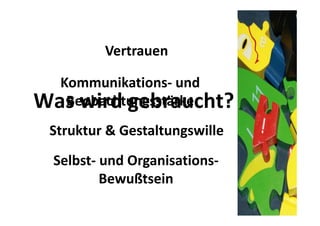 Vertrauen

  Kommunikations‐ und 
Was wird gebraucht?
   Beobachtungsstärke
 Struktur & Gestaltungswille
  Selbst‐ und Organisations‐
          Bewußtsein
 