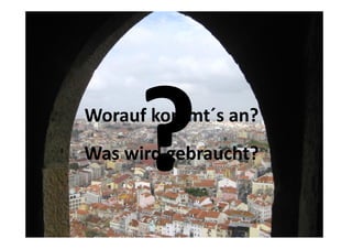 Worauf kommt´s an?
Was wird gebraucht?
 