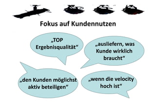 Fokus auf Kundennutzen

           „TOP 
                            „ausliefern, was 
      Ergebnisqualität“
                            Kunde wirklich 
                               braucht“


„den Kunden möglichst     „wenn die velocity 
   aktiv beteiligen“          hoch ist“ 
 