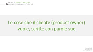 COSA E’ IL PRODUCT BACKLOG
Rhubbit srl
T: 080.891.54.61
M: 342.05.99.023
W: www.rhubbit.com
OVVERO: COSA VUOLE IL CLIENTE?
Le cose che il cliente (product owner)
vuole, scritte con parole sue
 