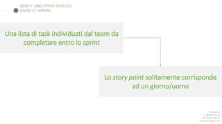 COSA E’ UNO SPRINT BACKLOG
Rhubbit srl
T: 080.891.54.61
M: 342.05.99.023
W: www.rhubbit.com
DIVIDE ET IMPERA
Una lista di task individuati dal team da
completare entro lo sprint
Lo story point solitamente corrisponde
ad un giorno/uomo
 