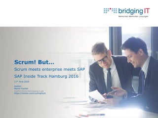 Scrum! But…
Scrum meets enterprise meets SAP
SAP Inside Track Hamburg 2016
11th June 2016
Author:
Martin Fischer
martin.fischer@bridging-it.de
https://twitter.com/cyclingfisch
 